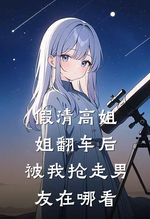 假清高姐姐翻车后，被我抢走男友在哪看