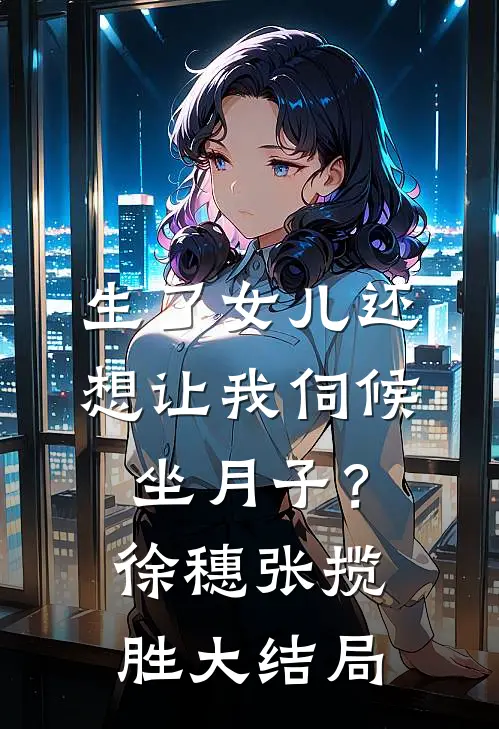 生了女儿还想让我伺候坐月子？徐穗张揽胜大结局