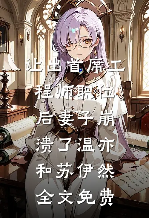 让出首席工程师职位后妻子崩溃了温亦和苏伊然全文免费
