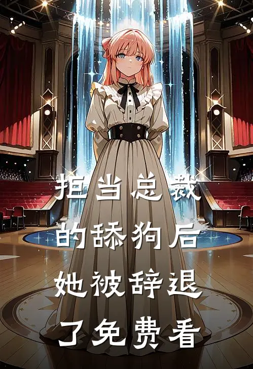 拒当总裁的舔狗后，她被辞退了免费看