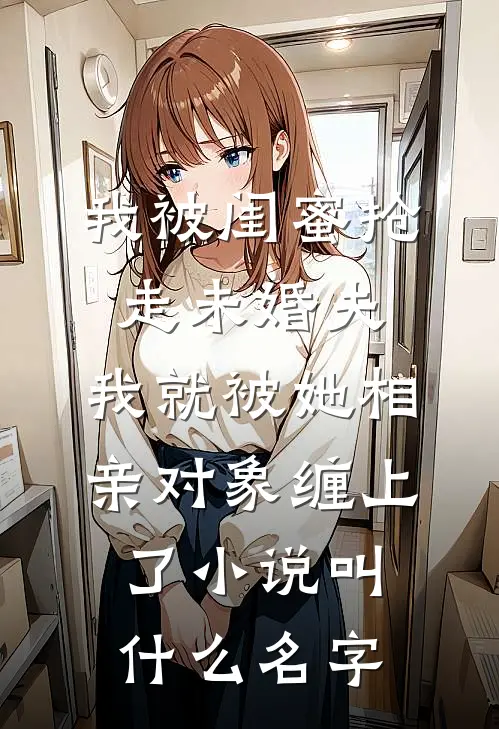 我被闺蜜抢走未婚夫，我就被她相亲对象缠上了小说叫什么名字