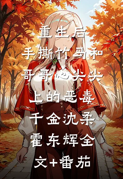 重生后，手撕竹马和哥哥心尖尖上的恶毒千金沈柔霍东辉全文+番茄