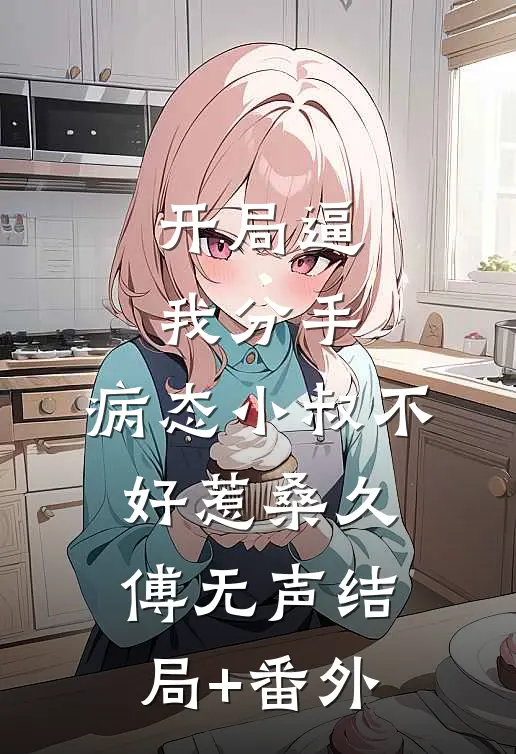 开局逼我分手，病态小叔不好惹桑久傅无声结局+番外