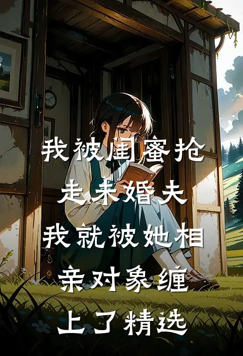 我被闺蜜抢走未婚夫，我就被她相亲对象缠上了精选