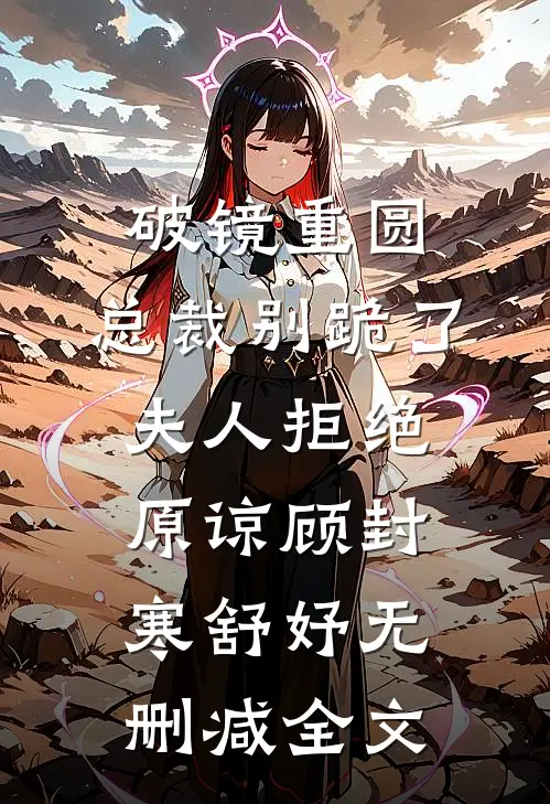 破镜重圆：总裁别跪了，夫人拒绝原谅顾封寒舒妤无删减全文
