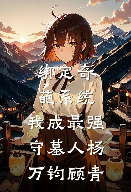 绑定奇葩系统，我成最强守墓人杨万钧顾青