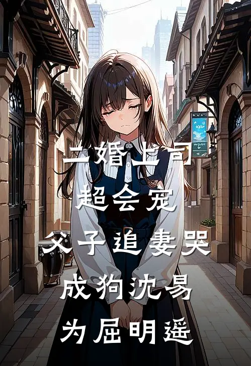 二婚上司超会宠，父子追妻哭成狗沈易为屈明遥