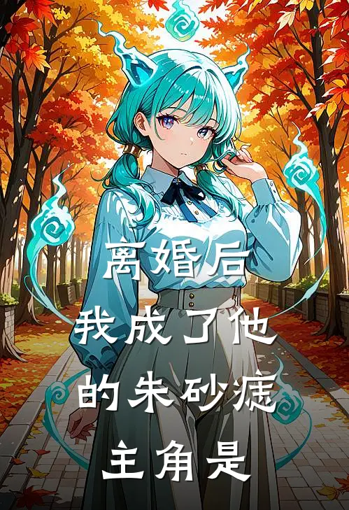离婚后，我成了他的朱砂痣主角是