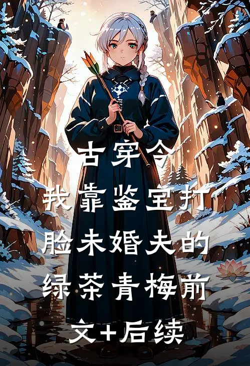 古穿今，我靠鉴宝打脸未婚夫的绿茶青梅前文+后续