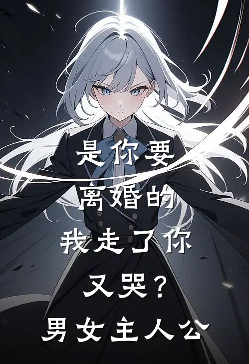 是你要离婚的，我走了你又哭？男女主人公