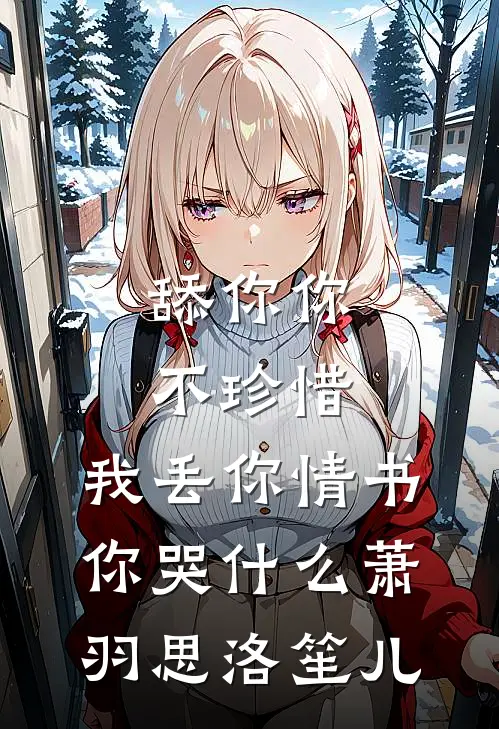 舔你你不珍惜，我丢你情书你哭什么萧羽思洛笙儿