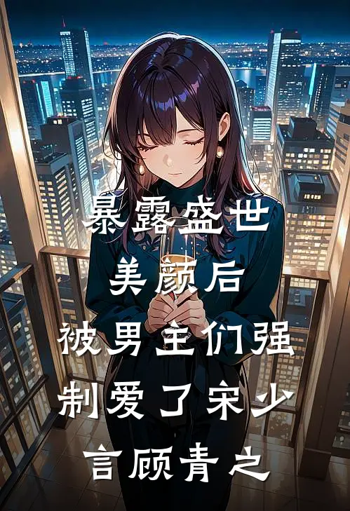 暴露盛世美颜后，被男主们强制爱了宋少言顾青之