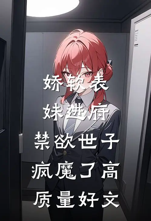 娇软表妹进府：禁欲世子疯魔了高质量好文