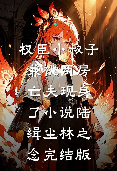 权臣小叔子兼祧两房，亡夫现身了小说陆缉尘林之念完结版