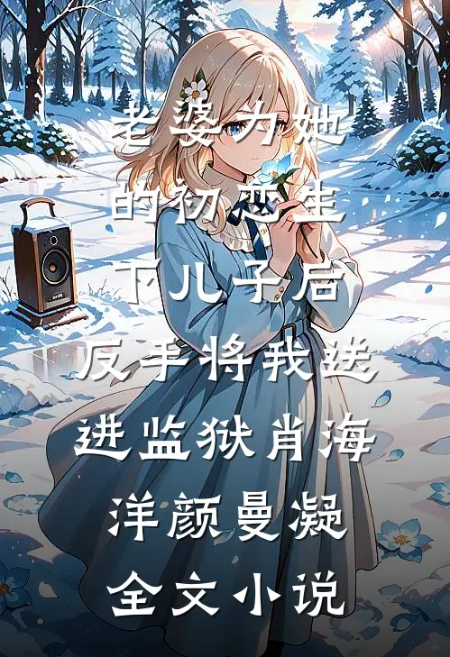 老婆为她的初恋生下儿子后，反手将我送进监狱肖海洋颜曼凝全文小说