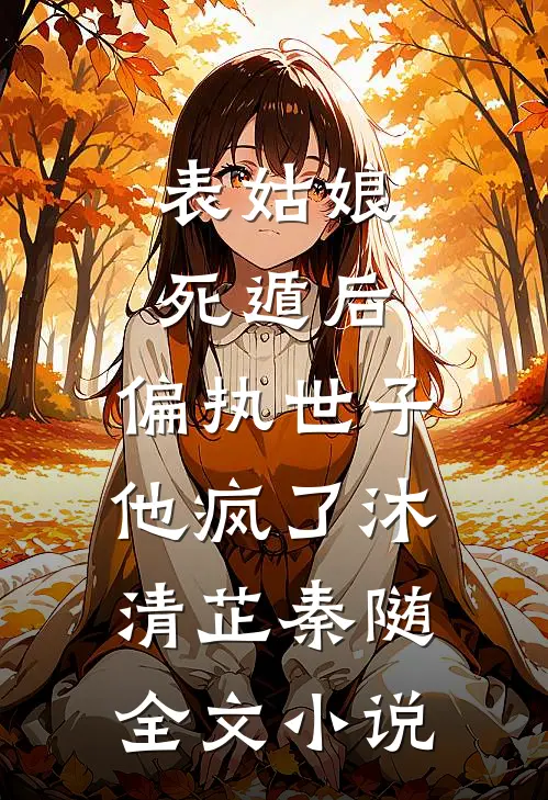 表姑娘死遁后，偏执世子他疯了沐清芷秦随全文小说