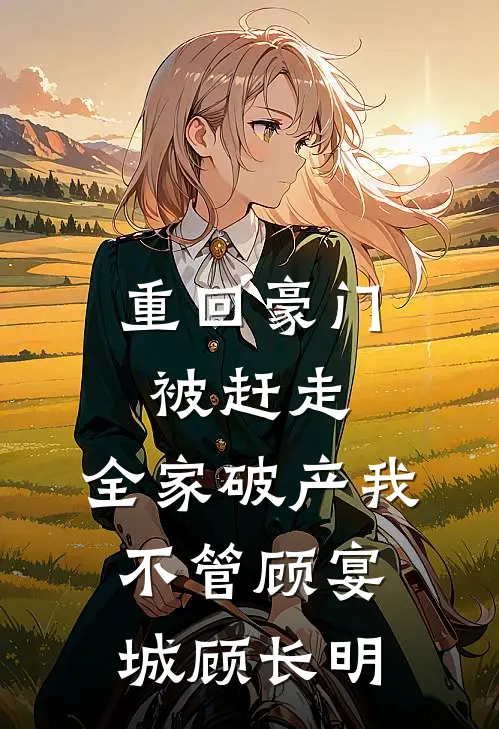 重回豪门被赶走，全家破产我不管顾宴城顾长明