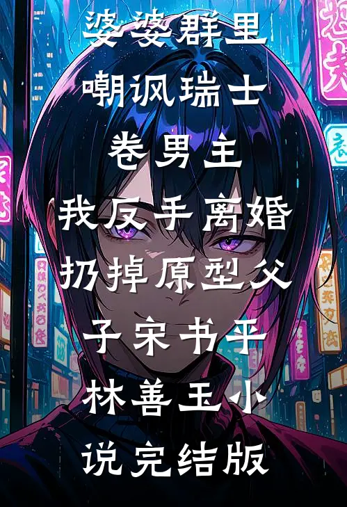 婆婆群里嘲讽瑞士卷男主，我反手离婚扔掉原型父子宋书平林善玉小说完结版