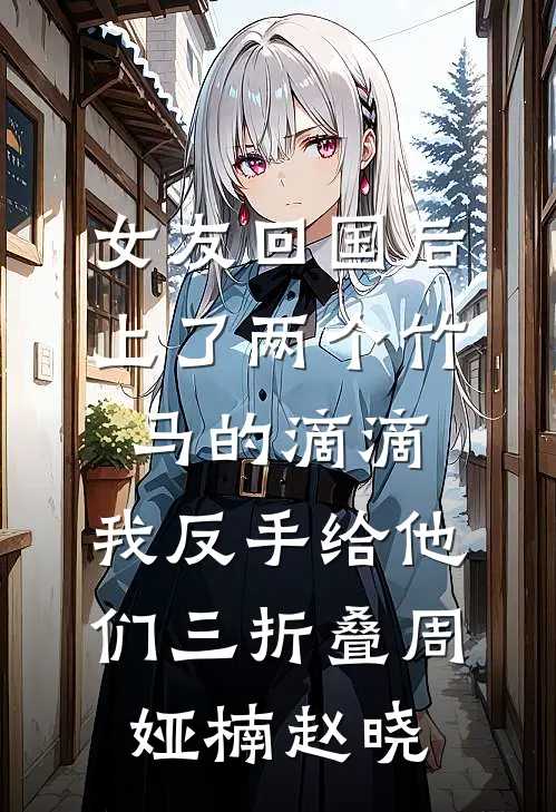 女友回国后上了两个竹马的滴滴，我反手给他们三折叠周娅楠赵晓