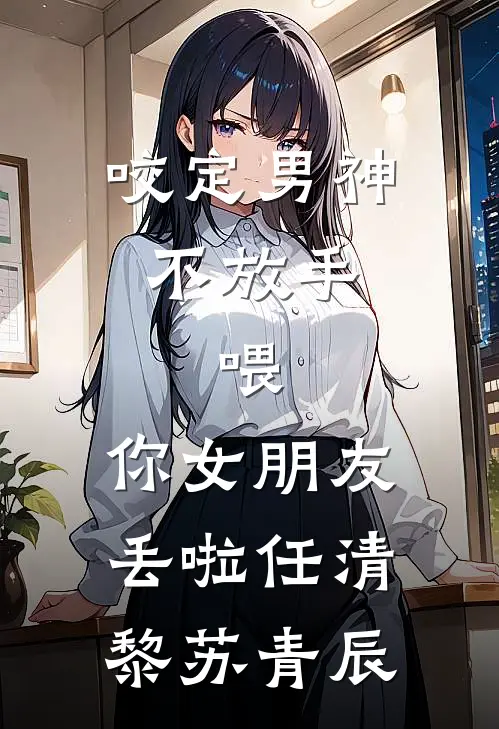 咬定男神不放手，喂，你女朋友丢啦任清黎苏青辰