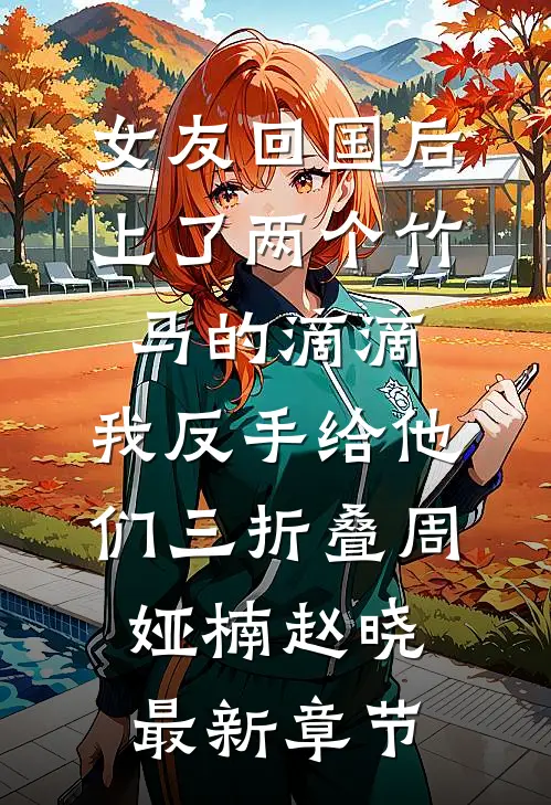 女友回国后上了两个竹马的滴滴，我反手给他们三折叠周娅楠赵晓最新章节