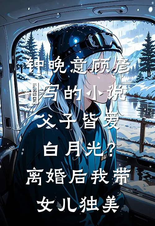 钟晚意顾彦昇写的小说父子皆爱白月光？离婚后我带女儿独美