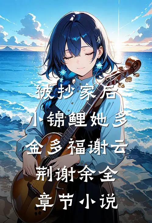 被抄家后，小锦鲤她多金多福谢云荆谢余全章节小说