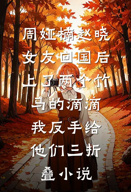 周娅楠赵晓女友回国后上了两个竹马的滴滴，我反手给他们三折叠小说