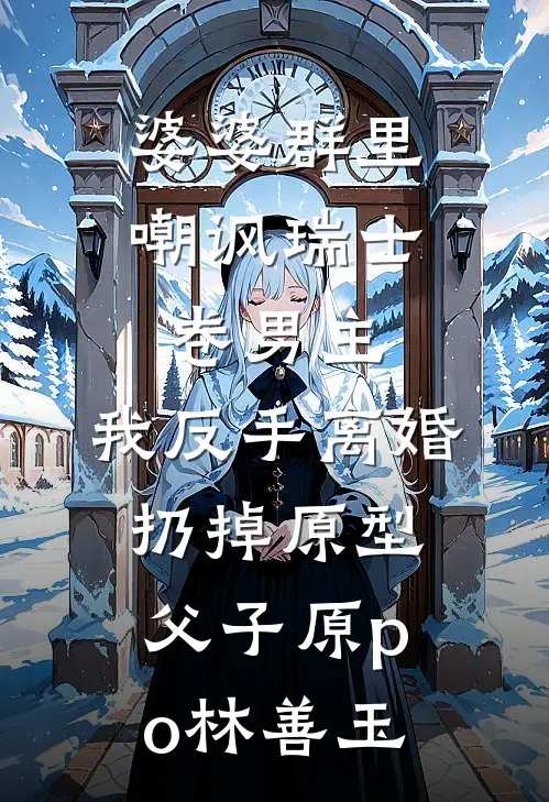 婆婆群里嘲讽瑞士卷男主，我反手离婚扔掉原型父子原po林善玉
