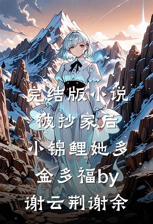 完结版小说被抄家后，小锦鲤她多金多福by谢云荆谢余