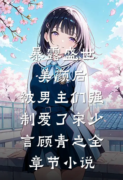 暴露盛世美颜后，被男主们强制爱了宋少言顾青之全章节小说