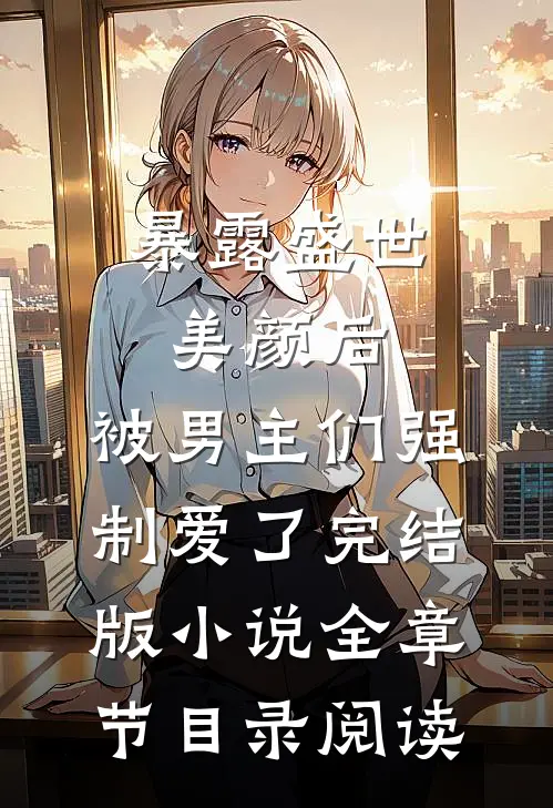 暴露盛世美颜后，被男主们强制爱了完结版小说全章节目录阅读