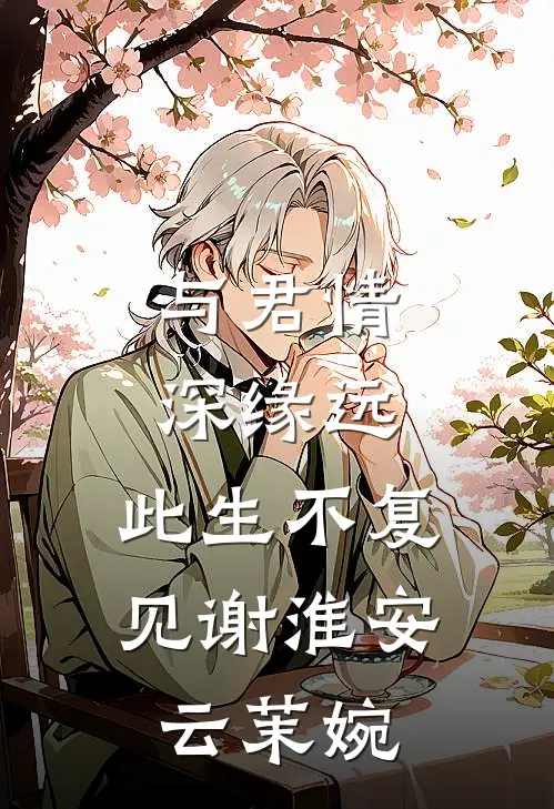 与君情深缘远，此生不复见谢淮安云茉婉