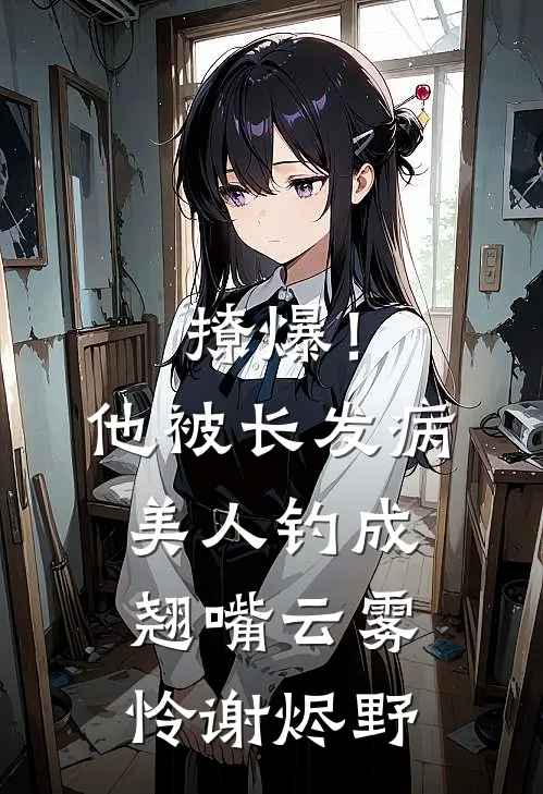 撩爆！他被长发病美人钓成翘嘴云雾怜谢烬野