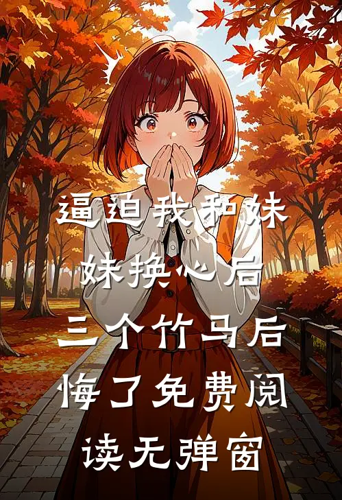 逼迫我和妹妹换心后，三个竹马后悔了免费阅读无弹窗