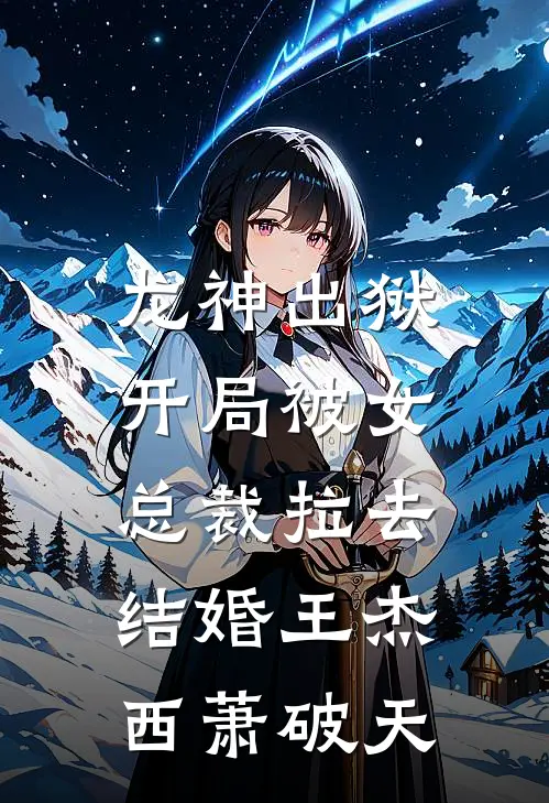 龙神出狱：开局被女总裁拉去结婚王杰西萧破天