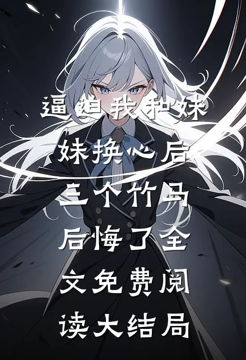 逼迫我和妹妹换心后，三个竹马后悔了全文免费阅读大结局