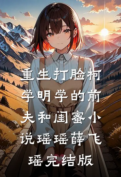 重生打脸“柯学”“明学”的前夫和闺蜜小说瑶瑶薛飞瑶完结版