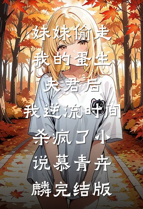 妹妹偷走我的蛋生夫君后，我逆流时间杀疯了小说慕青卉麟完结版