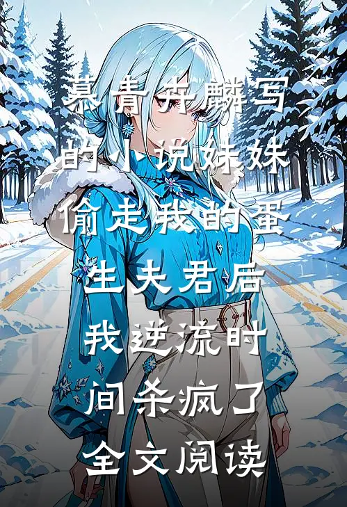 慕青卉麟写的小说妹妹偷走我的蛋生夫君后，我逆流时间杀疯了全文阅读