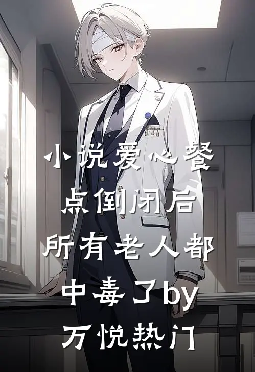 小说爱心餐点倒闭后，所有老人都中毒了by万悦热门