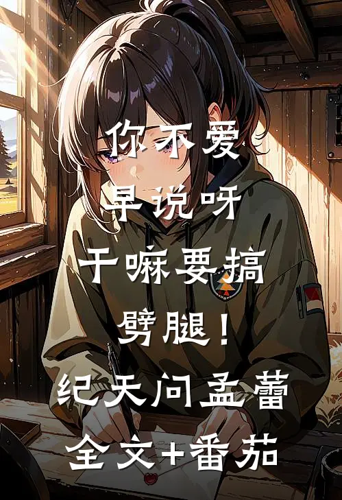 你不爱早说呀，干嘛要搞劈腿！纪天问孟蕾全文+番茄