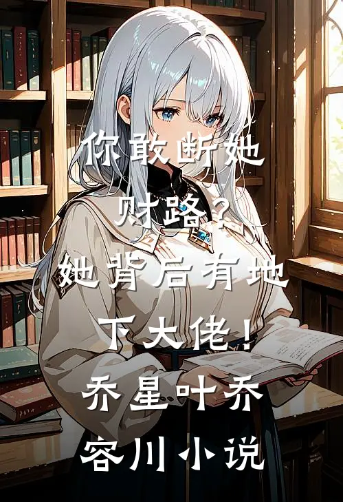 你敢断她财路？她背后有地下大佬！乔星叶乔容川小说