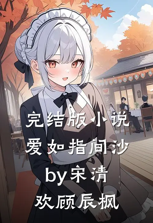 完结版小说爱如指间沙by宋清欢顾辰枫