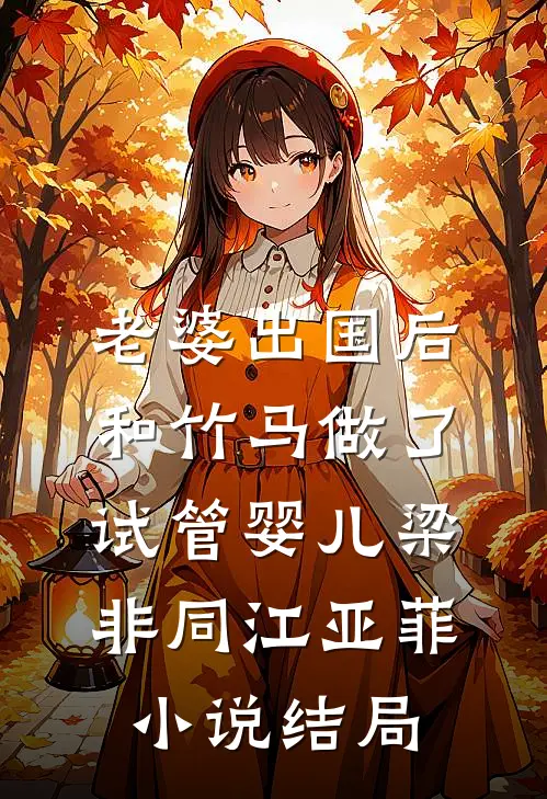老婆出国后，和竹马做了试管婴儿梁非同江亚菲小说结局