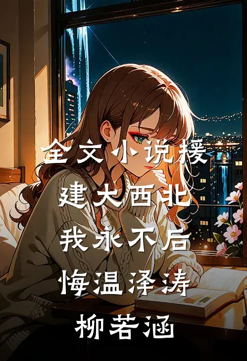 全文小说援建大西北，我永不后悔温泽涛柳若涵