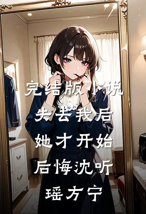完结版小说失去我后，她才开始后悔沈听瑶方宁