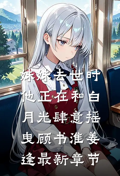 妹妹去世时，他正在和白月光肆意摇曳顾书淮姜逢最新章节