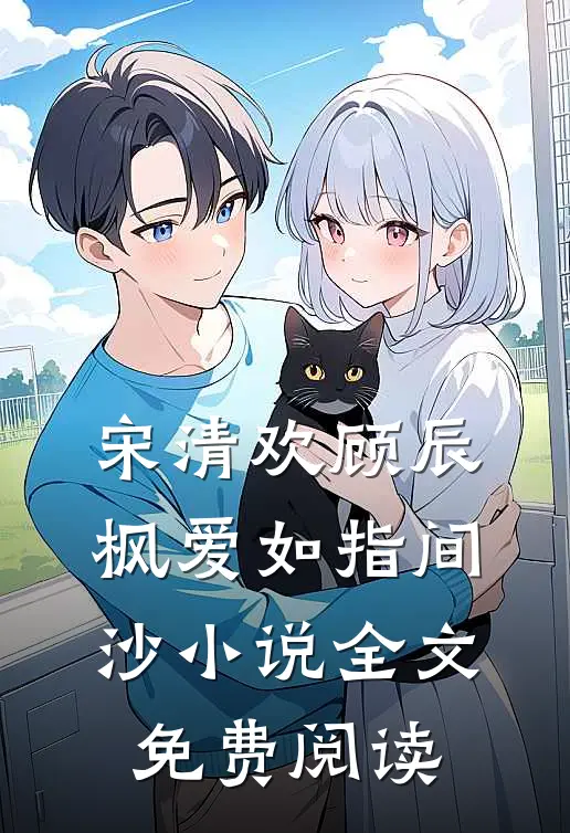 宋清欢顾辰枫爱如指间沙小说全文免费阅读