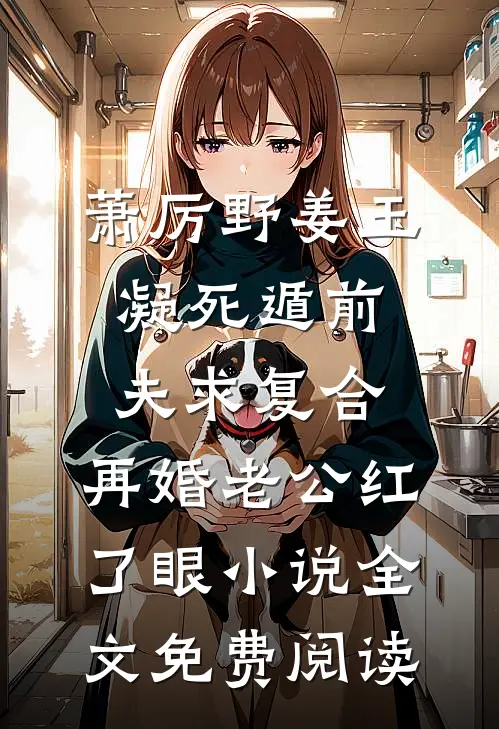 萧厉野姜玉凝死遁前夫求复合，再婚老公红了眼小说全文免费阅读